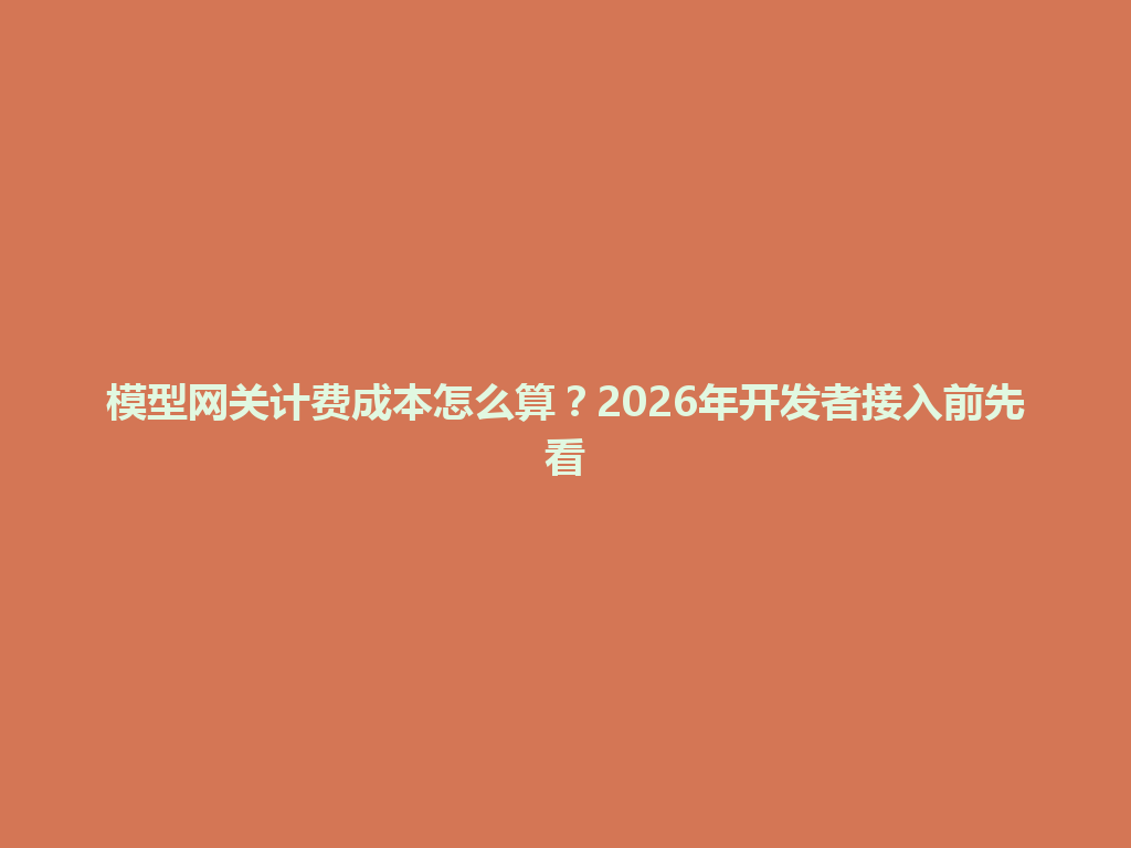 模型网关计费成本怎么算？2026年开发者接入前先看 一