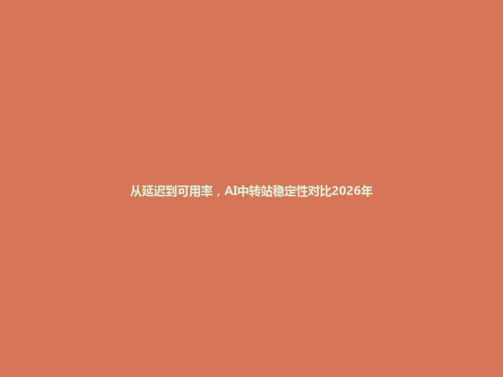 从延迟到可用率,AI中转站稳定性对比2026年 一