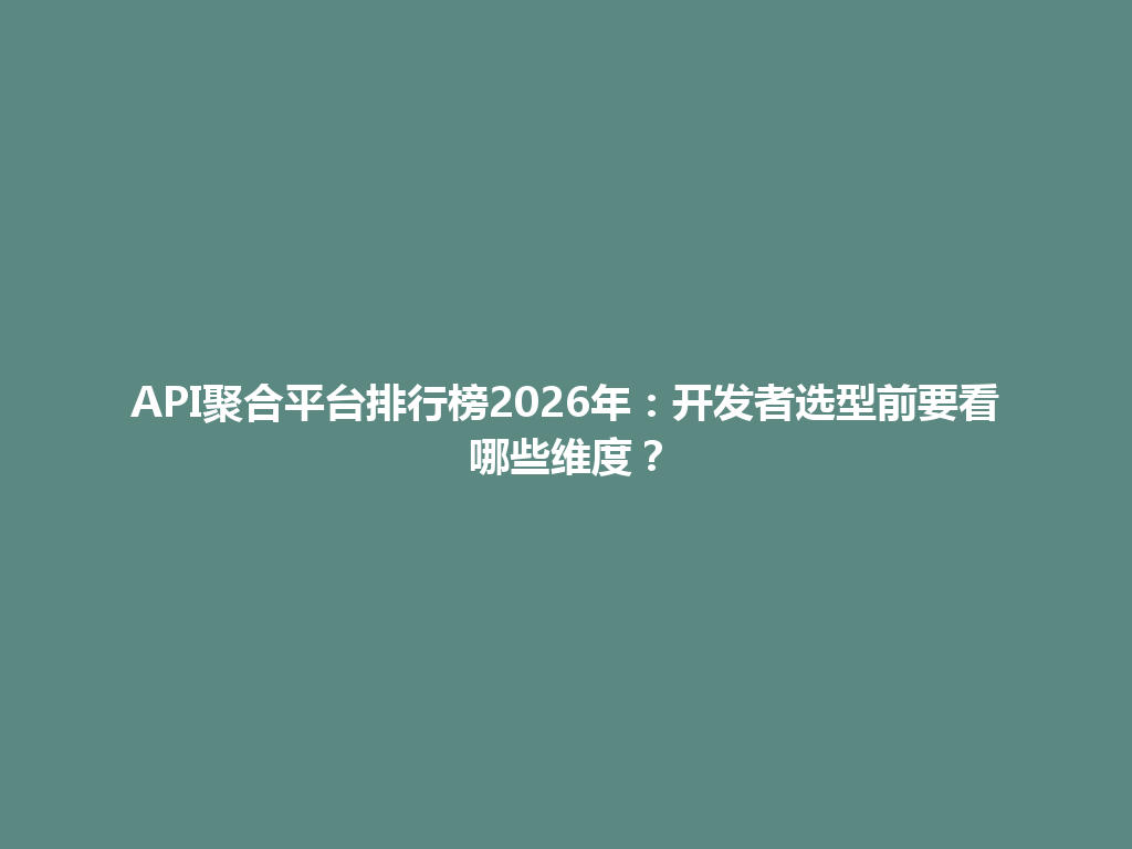 API聚合平台排行榜2026年：开发者选型前要看哪些维度？ 一