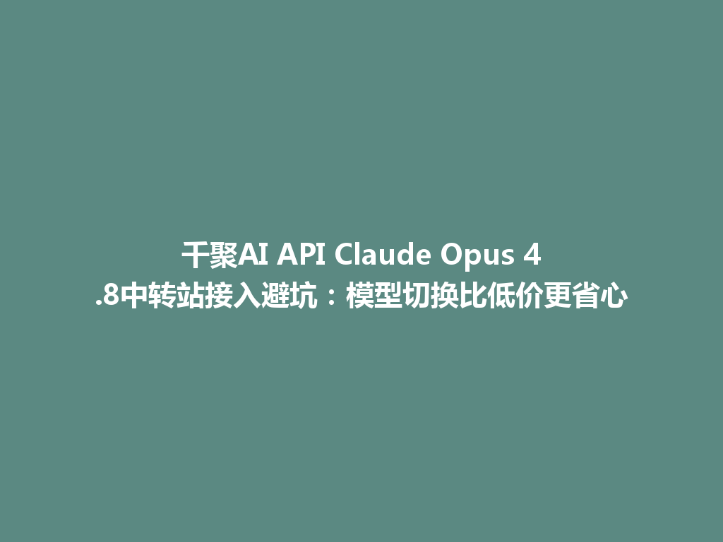 千聚AI API Claude Opus 4.8中转站接入避坑:模型切换比低价更省心 一