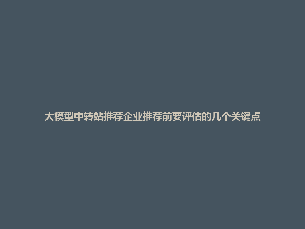 大模型中转站推荐企业推荐前要评估的几个关键点 一