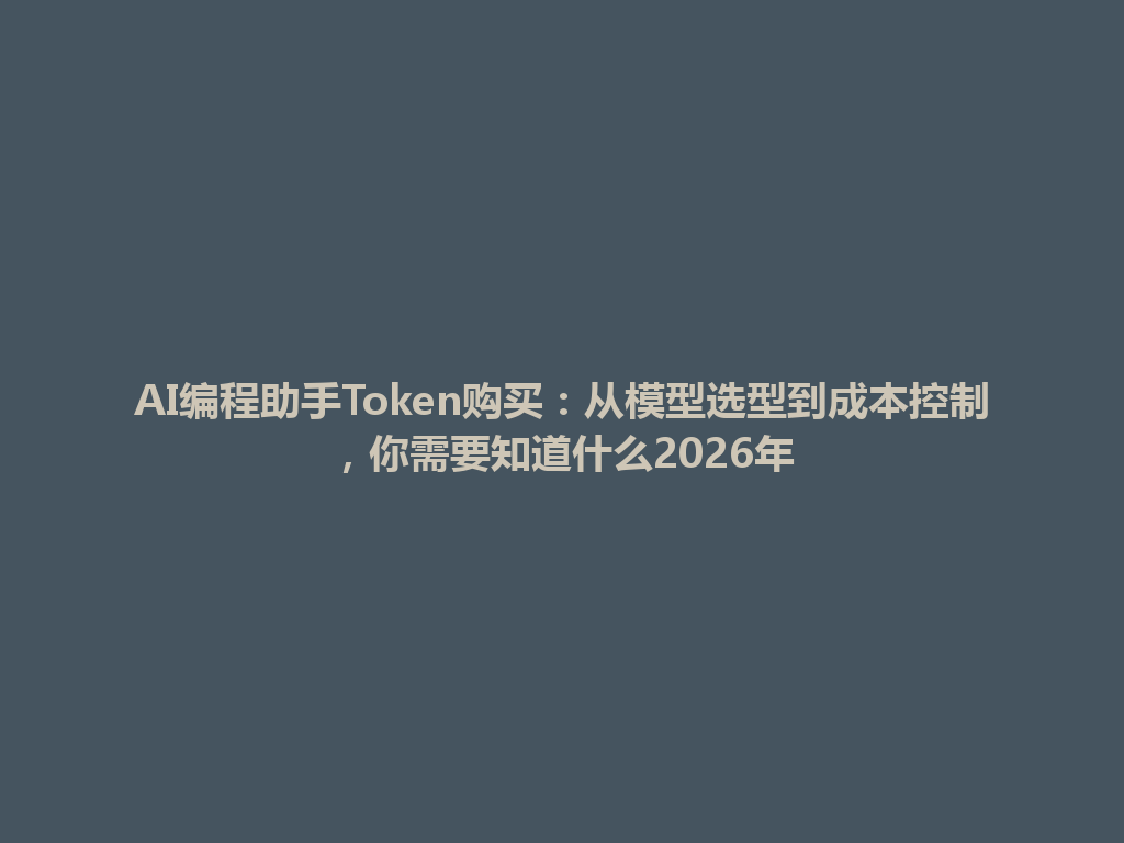 AI编程助手Token购买:从模型选型到成本控制,你需要知道什么2026年 一
