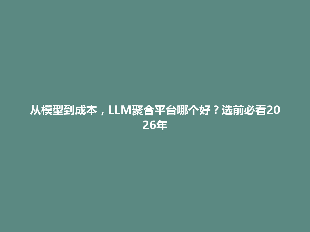 从模型到成本,LLM聚合平台哪个好?选前必看2026年 一
