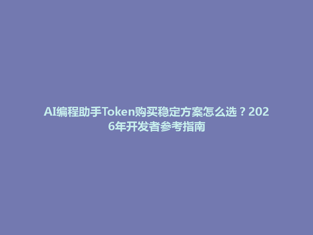 AI编程助手Token购买稳定方案怎么选？2026年开发者参考指南 一
