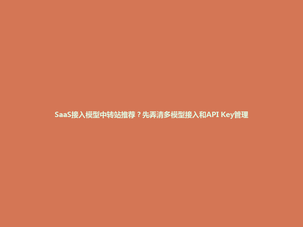 SaaS接入模型中转站推荐?先弄清多模型接入和API Key管理 一