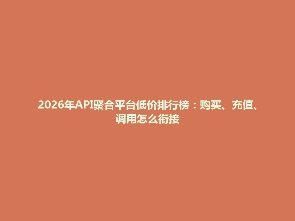 2026年API聚合平台低价排行榜：购买、充值、调用怎么衔接 一