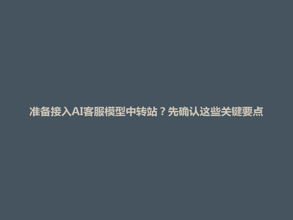 准备接入AI客服模型中转站?先确认这些关键要点 一