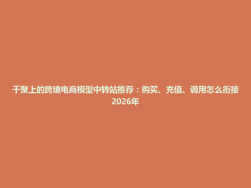 千聚上的跨境电商模型中转站推荐:购买、充值、调用怎么衔接2026年 一