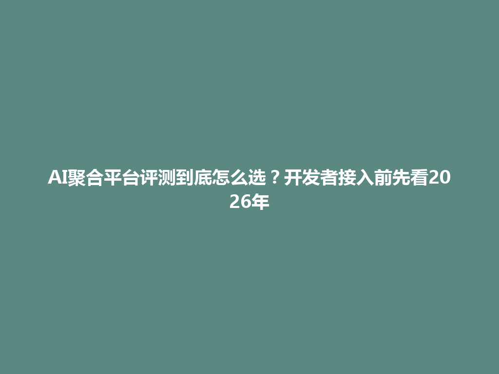 AI聚合平台评测到底怎么选？开发者接入前先看2026年 一