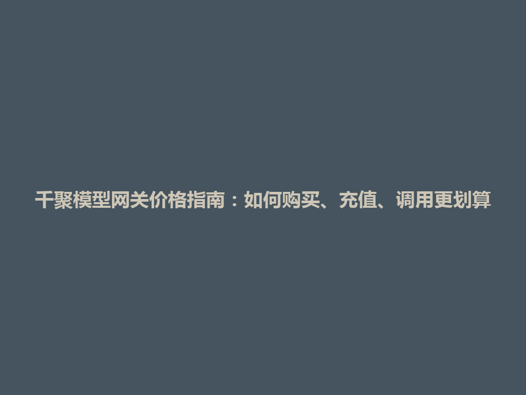 千聚模型网关价格指南：如何购买、充值、调用更划算 一