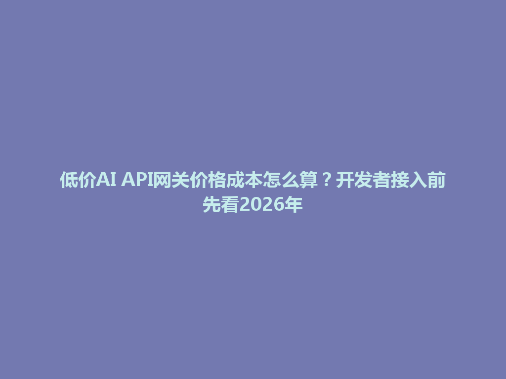 低价AI API网关价格成本怎么算?开发者接入前先看2026年 一
