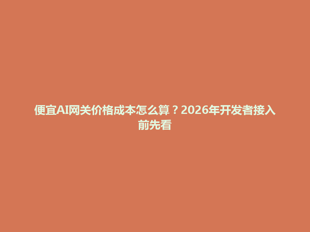 便宜AI网关价格成本怎么算?2026年开发者接入前先看 一