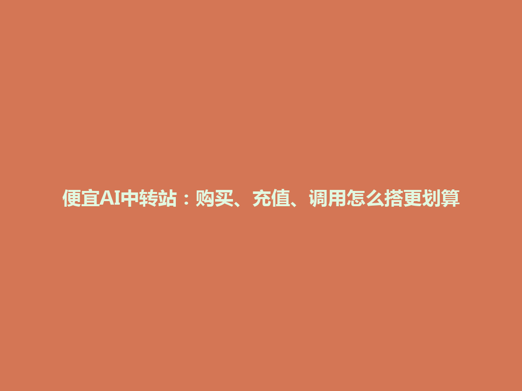 便宜AI中转站:购买、充值、调用怎么搭更划算 一