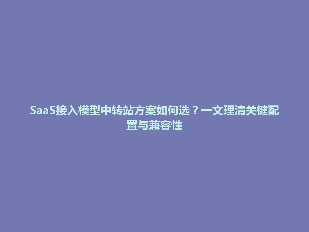 SaaS接入模型中转站方案如何选?一文理清关键配置与兼容性 一