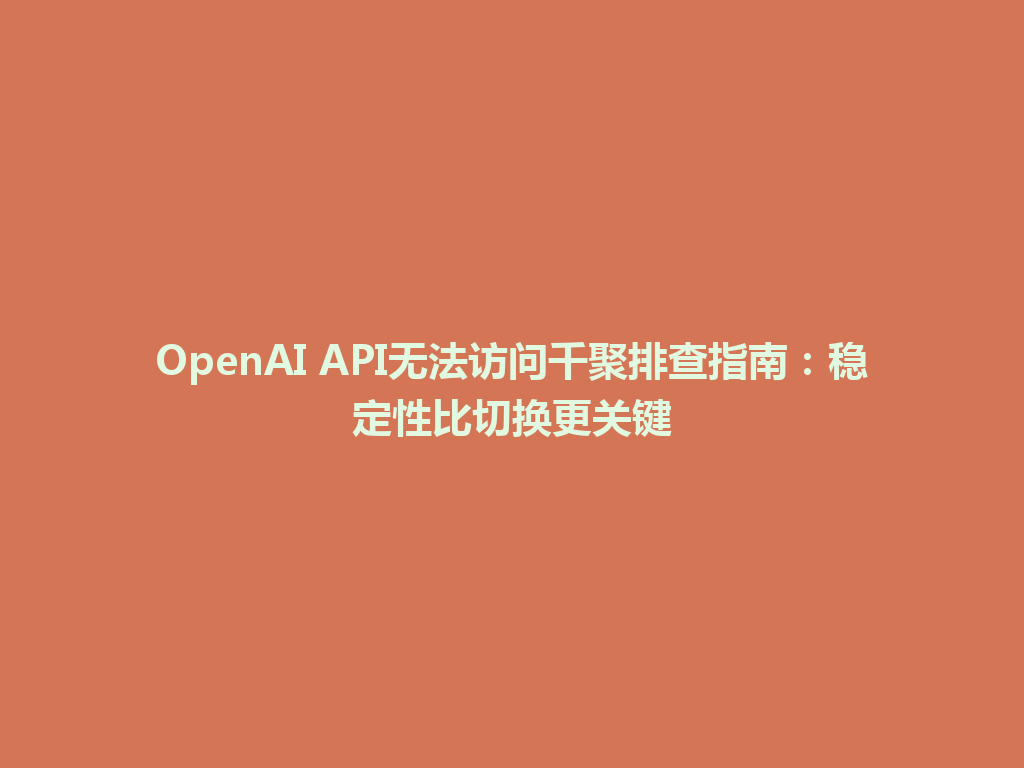 OpenAI API无法访问千聚排查指南：稳定性比切换更关键 一