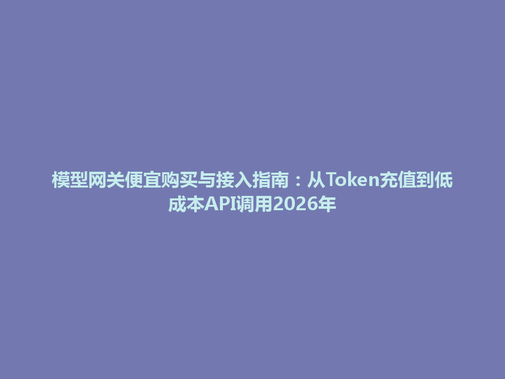 模型网关便宜购买与接入指南：从Token充值到低成本API调用2026年 一
