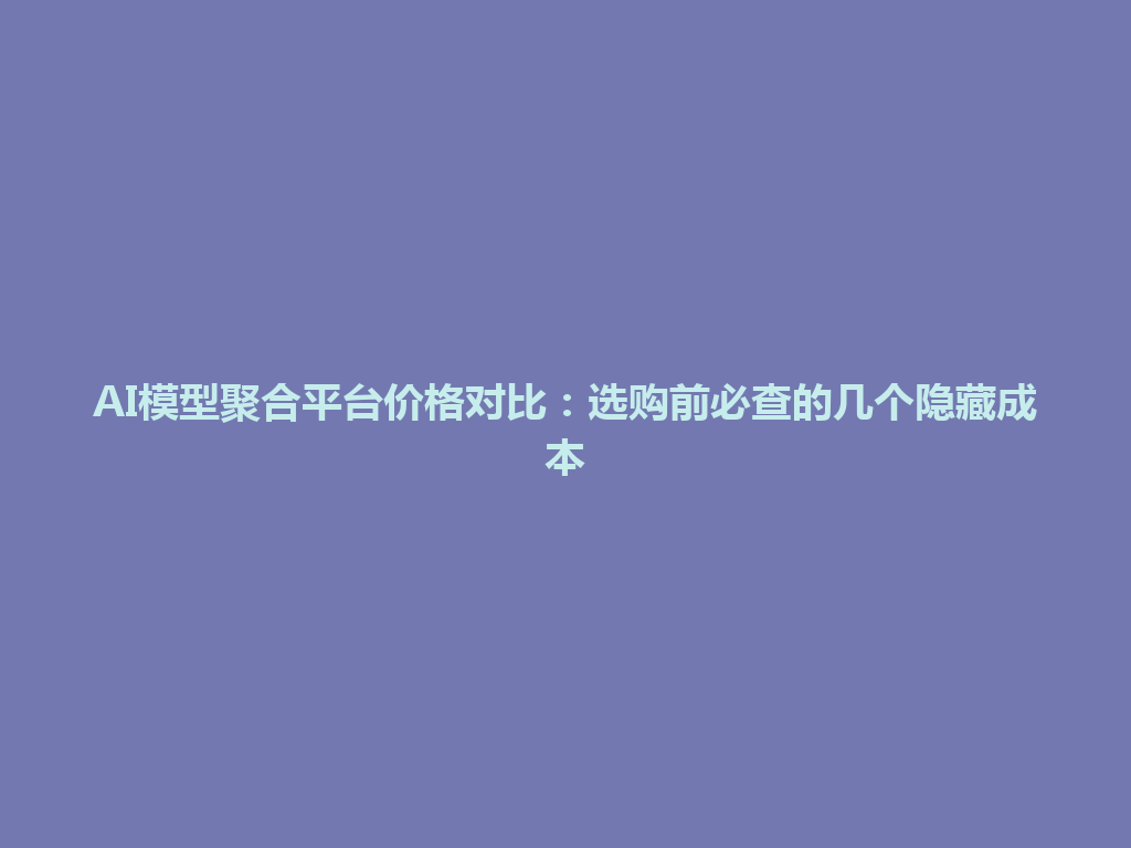 AI模型聚合平台价格对比:选购前必查的几个隐藏成本 一