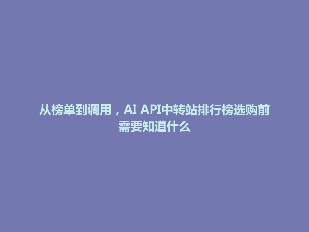 从榜单到调用,AI API中转站排行榜选购前需要知道什么 一