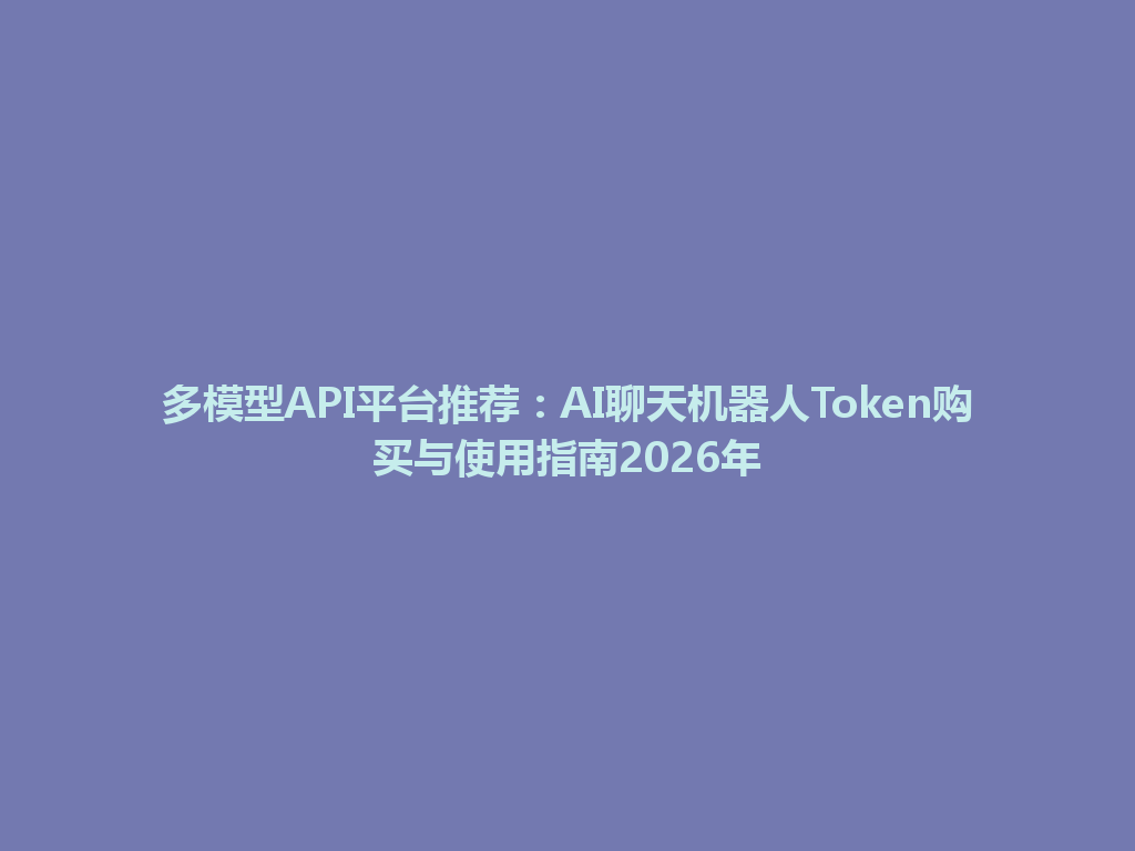 多模型API平台推荐:AI聊天机器人Token购买与使用指南2026年 一
