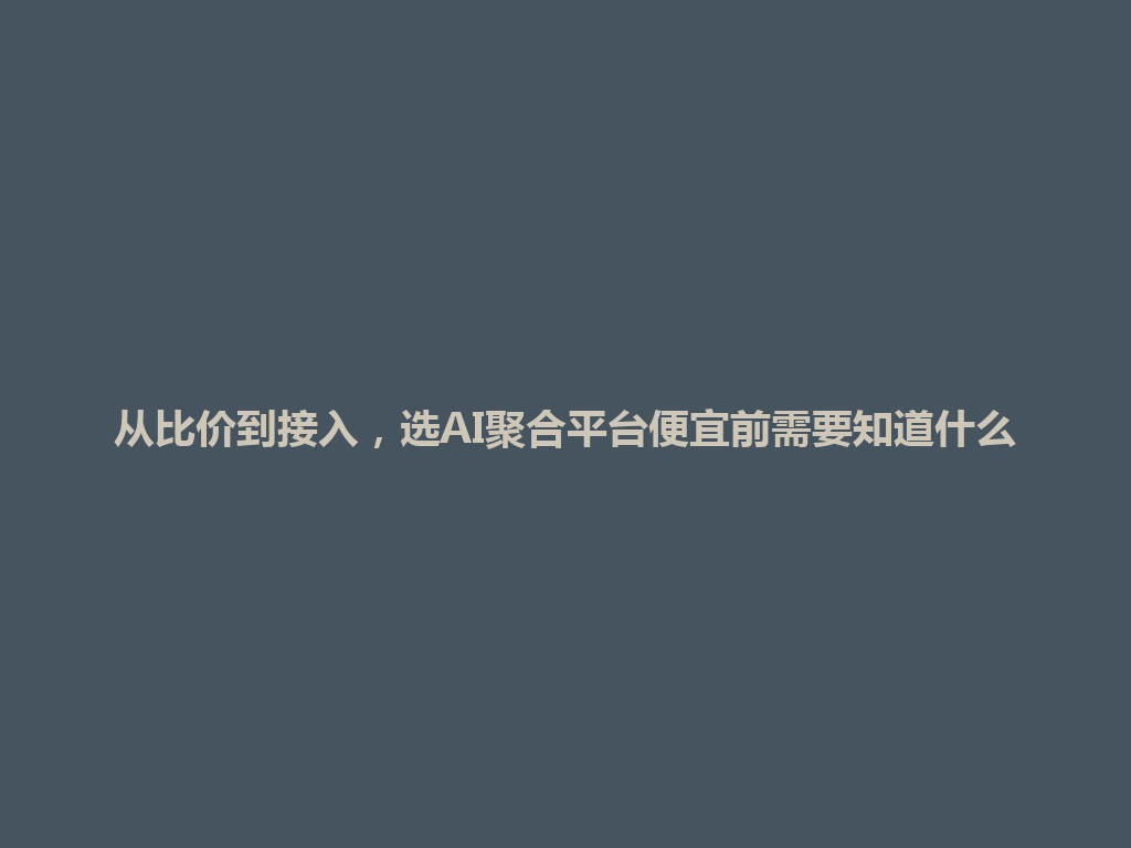 从比价到接入,选AI聚合平台便宜前需要知道什么 一