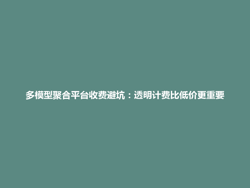 多模型聚合平台收费避坑:透明计费比低价更重要 一