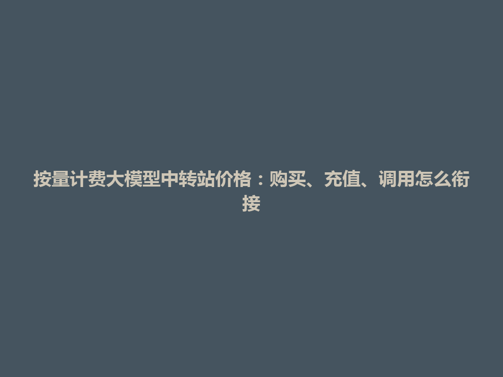 按量计费大模型中转站价格:购买、充值、调用怎么衔接 一