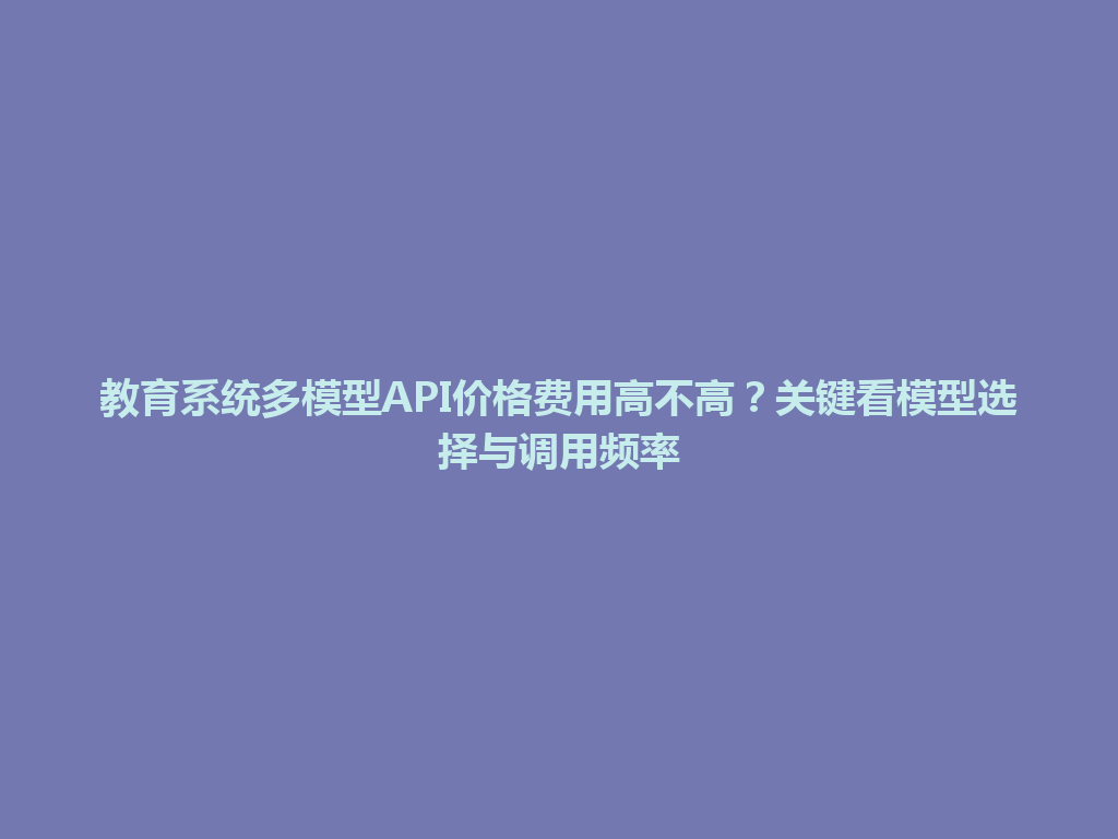 教育系统多模型API价格费用高不高？关键看模型选择与调用频率 一