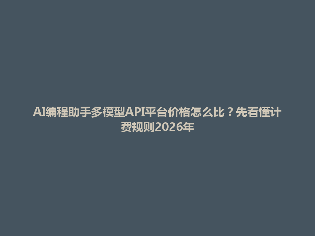 AI编程助手多模型API平台价格怎么比?先看懂计费规则2026年 一