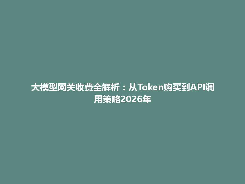 大模型网关收费全解析：从Token购买到API调用策略2026年 一