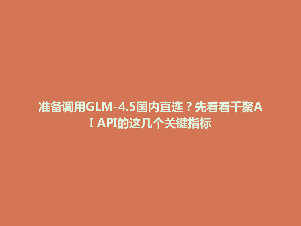 准备调用GLM-4.5国内直连?先看看千聚AI API的这几个关键指标 一