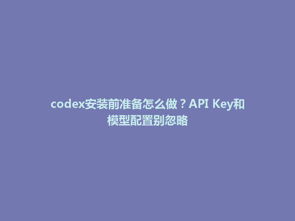 codex安装前准备怎么做？API Key和模型配置别忽略 一