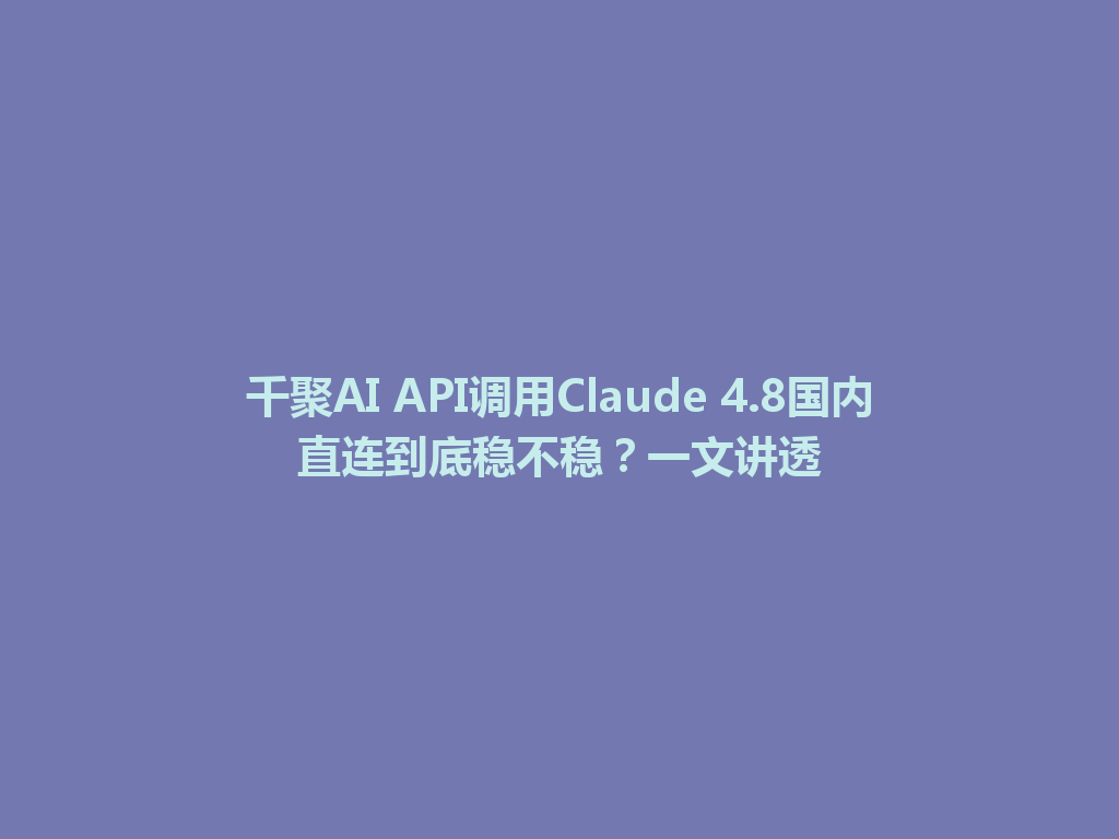 千聚AI API调用Claude 4.8国内直连到底稳不稳?一文讲透 一