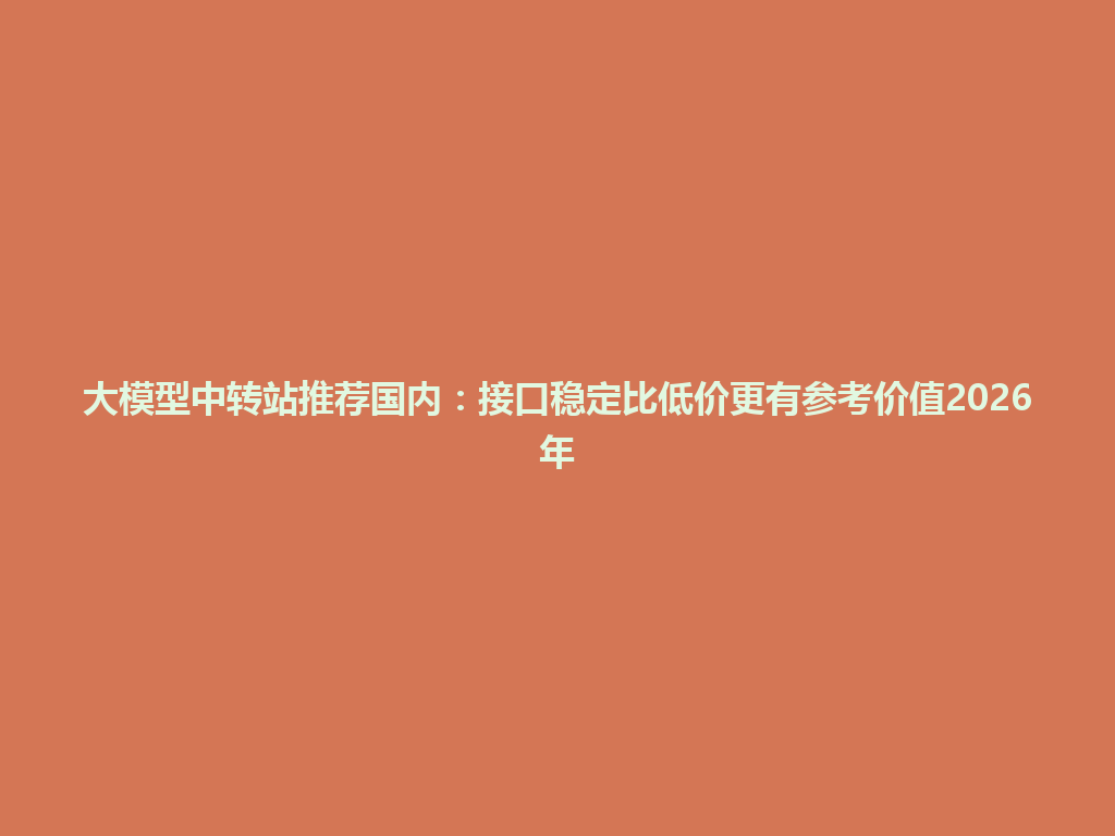 大模型中转站推荐国内:接口稳定比低价更有参考价值2026年 一