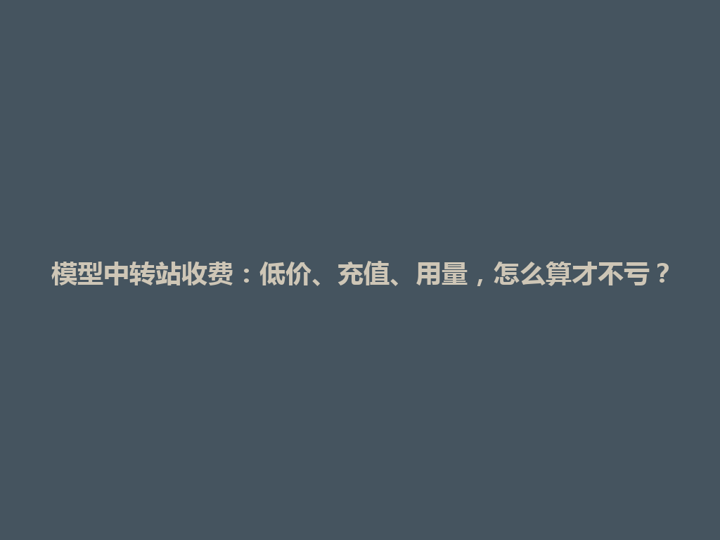 模型中转站收费:低价、充值、用量,怎么算才不亏? 一
