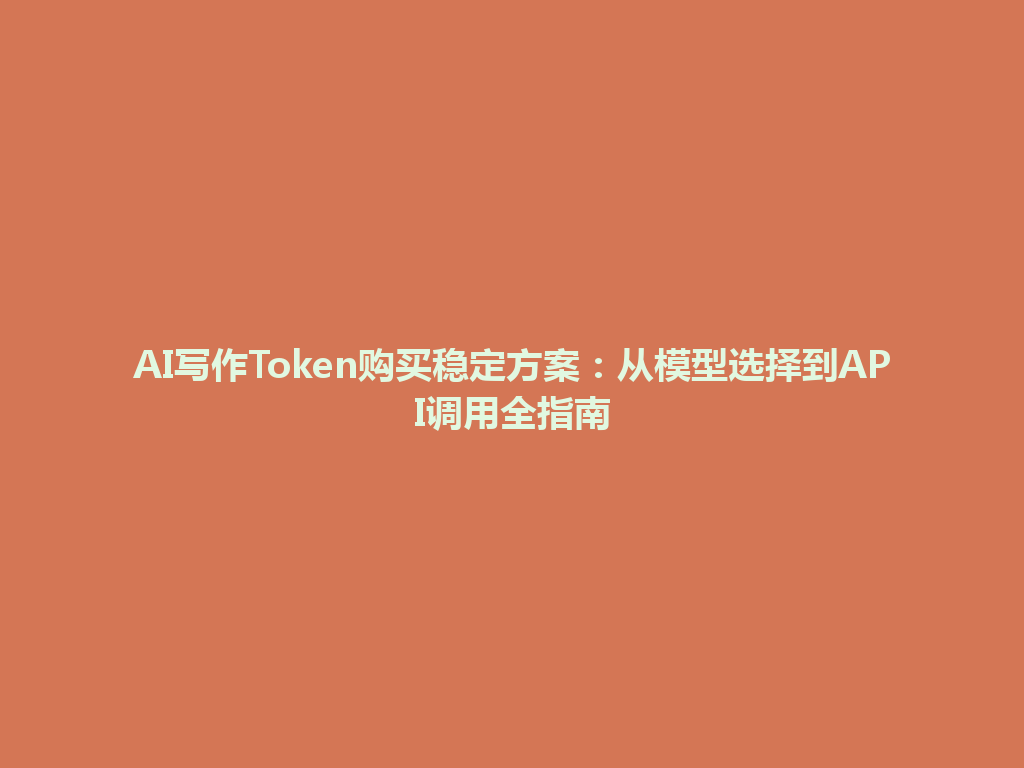 AI写作Token购买稳定方案：从模型选择到API调用全指南 一