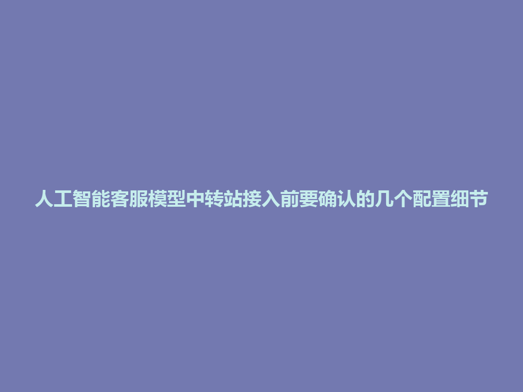 人工智能客服模型中转站接入前要确认的几个配置细节 一