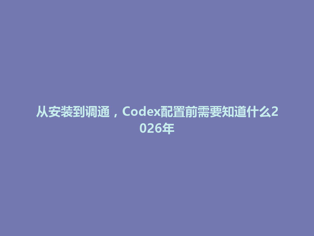 从安装到调通,Codex配置前需要知道什么2026年 一