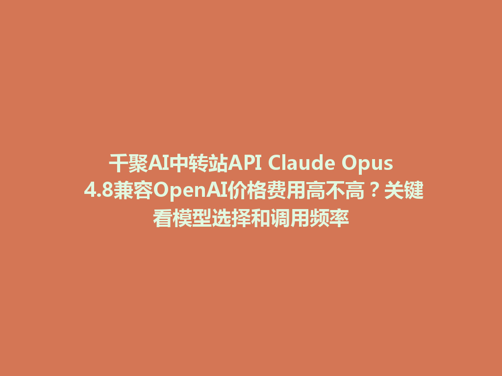 千聚AI中转站API Claude Opus 4.8兼容OpenAI价格费用高不高？关键看模型选择和调用频率 一