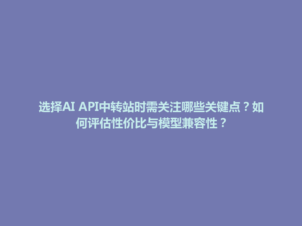 选择AI API中转站时需关注哪些关键点?如何评估性价比与模型兼容性? 一