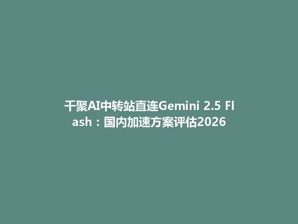 千聚AI中转站直连Gemini 2.5 Flash：国内加速方案评估2026 一