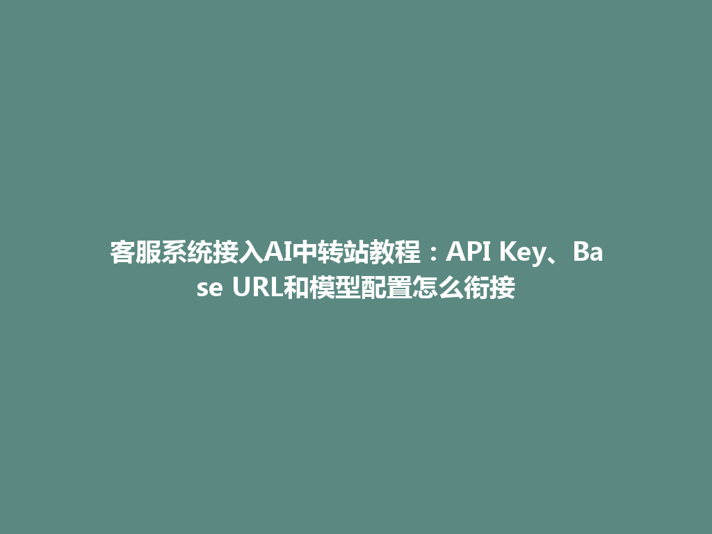 客服系统接入AI中转站教程：API Key、Base URL和模型配置怎么衔接 一