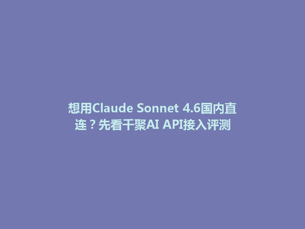 想用Claude Sonnet 4.6国内直连?先看千聚AI API接入评测 一