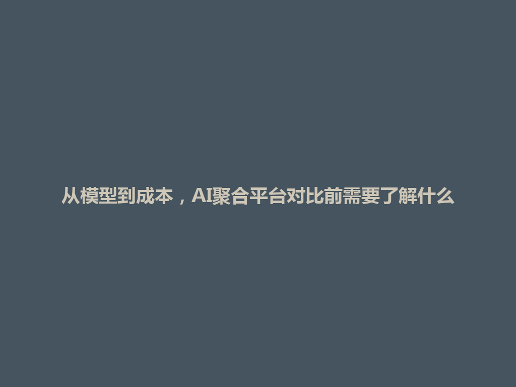 从模型到成本,AI聚合平台对比前需要了解什么 一