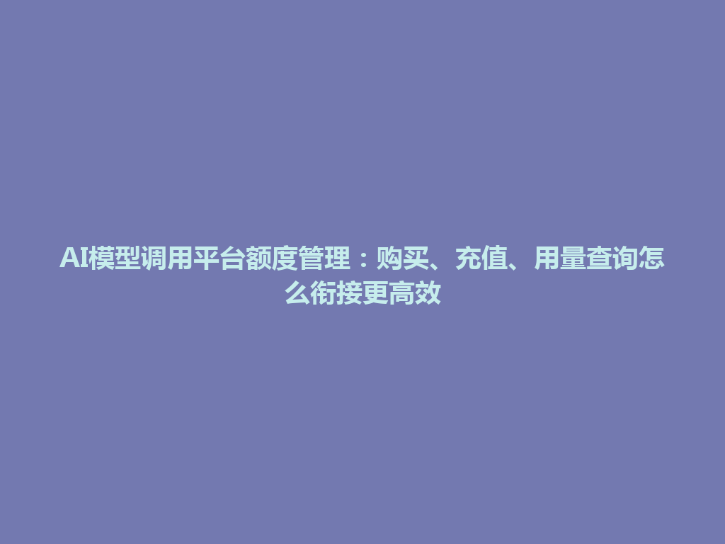 AI模型调用平台额度管理：购买、充值、用量查询怎么衔接更高效 一