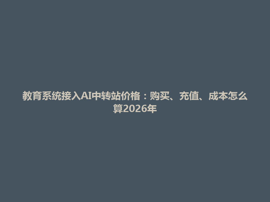 教育系统接入AI中转站价格:购买、充值、成本怎么算2026年 一