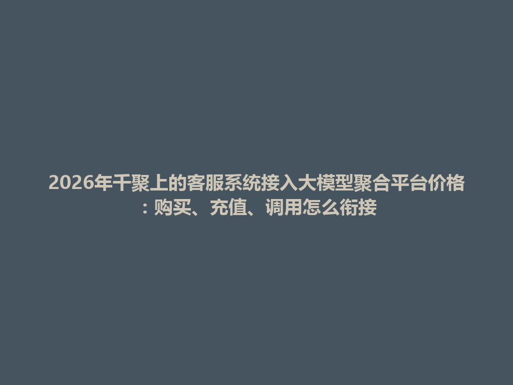 2026年千聚上的客服系统接入大模型聚合平台价格：购买、充值、调用怎么衔接 一