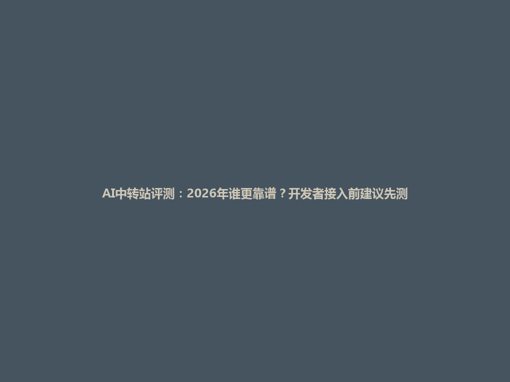 AI中转站评测:2026年谁更靠谱?开发者接入前建议先测 一