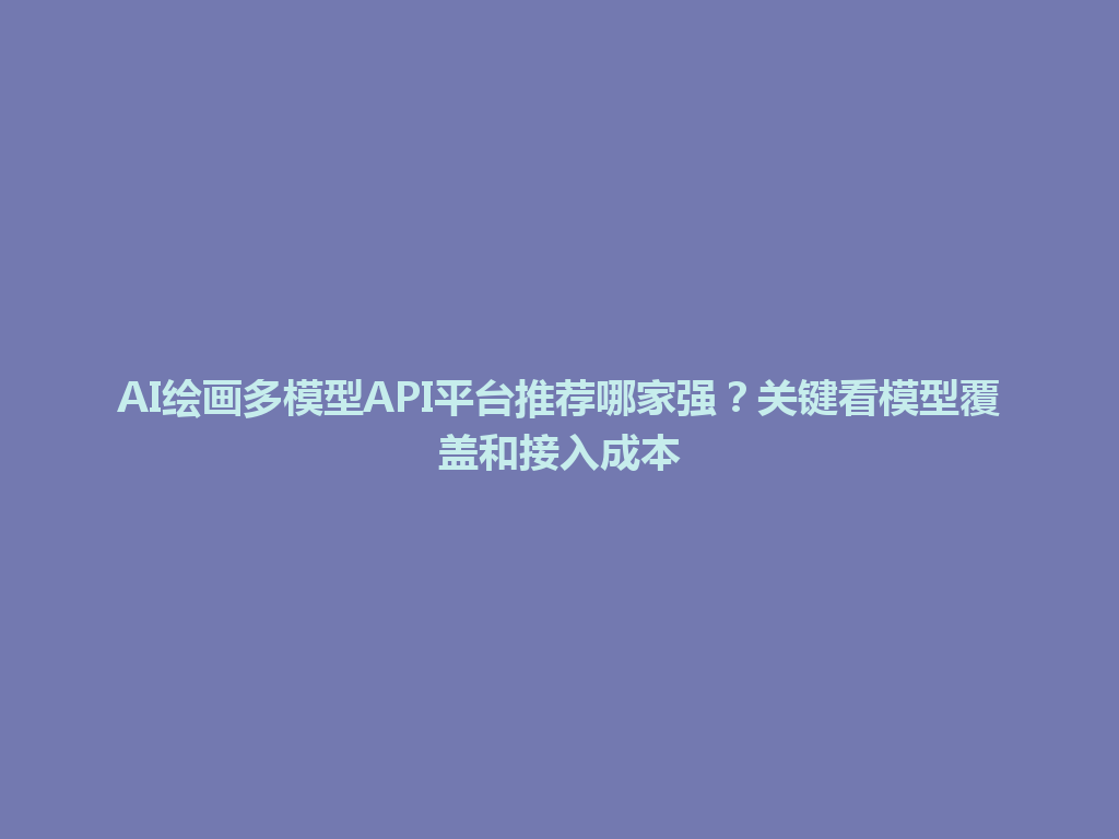 AI绘画多模型API平台推荐哪家强?关键看模型覆盖和接入成本 一