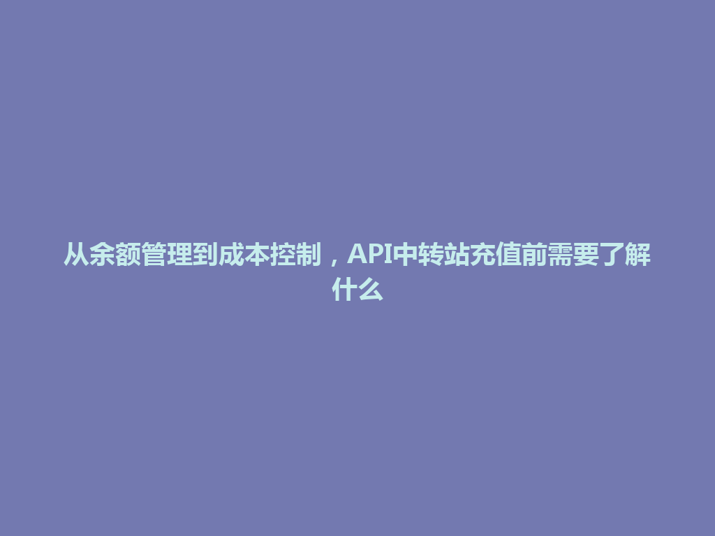 从余额管理到成本控制,API中转站充值前需要了解什么 一