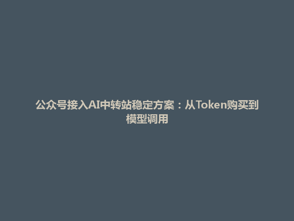 公众号接入AI中转站稳定方案:从Token购买到模型调用 一